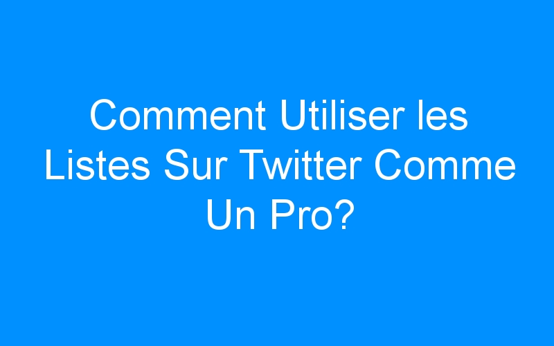 You are currently viewing Comment Utiliser les Listes Sur Twitter Comme Un Pro?