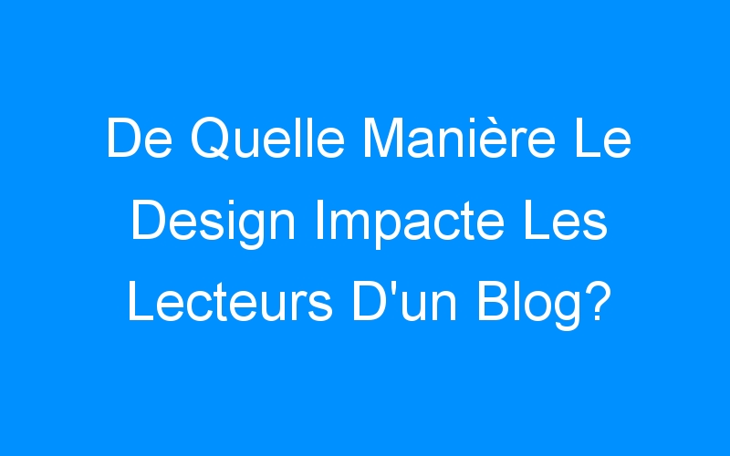 You are currently viewing De Quelle Manière Le Design Impacte Les Lecteurs D'un Blog?