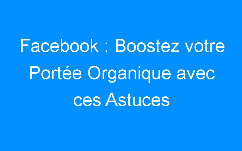 You are currently viewing Facebook : Boostez votre Portée Organique avec ces Astuces