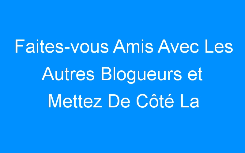 You are currently viewing Faites-vous Amis Avec Les Autres Blogueurs et Mettez De Côté La Concurrence