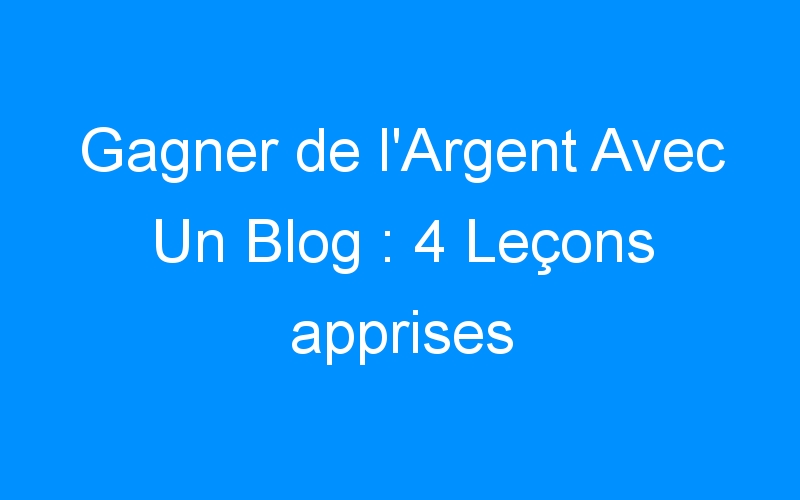 You are currently viewing Gagner de l'Argent Avec Un Blog : 4 Leçons apprises