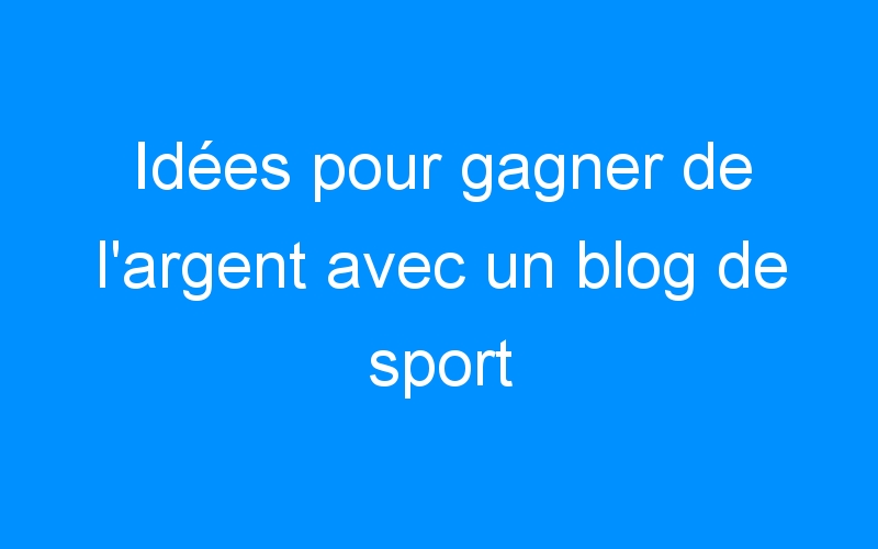 You are currently viewing Idées pour gagner de l'argent avec un blog de sport