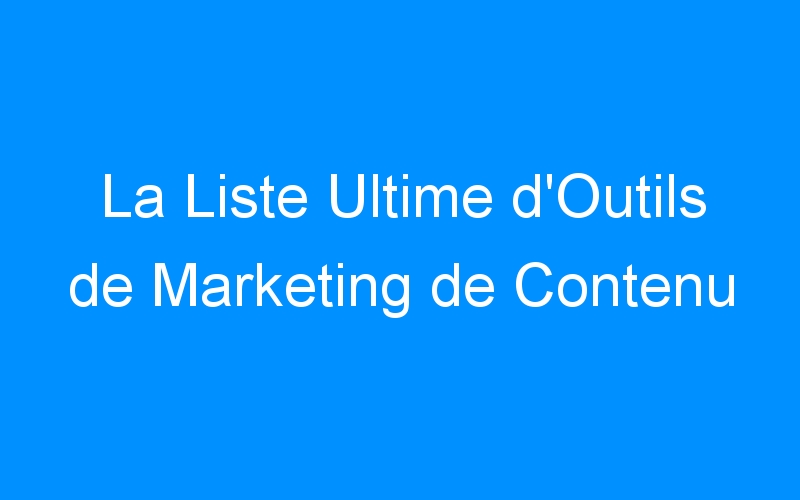 You are currently viewing La Liste Ultime d'Outils de Marketing de Contenu