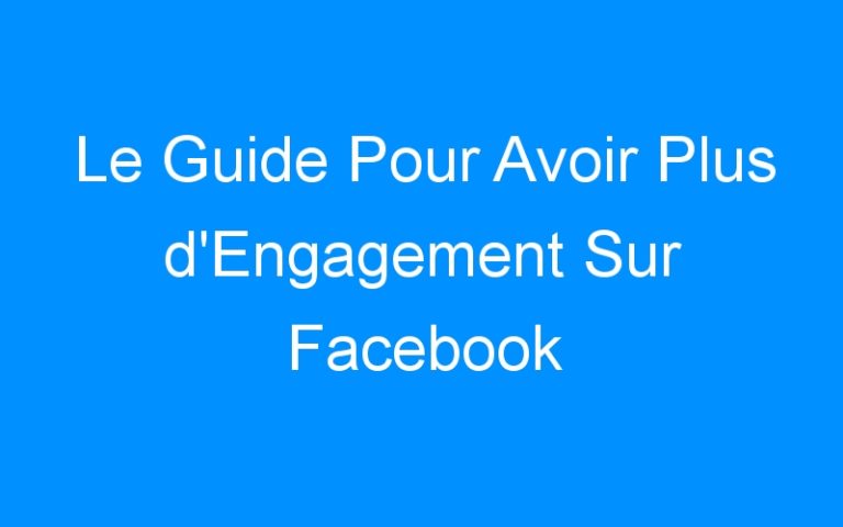 Le Guide Pour Avoir Plus d'Engagement Sur Facebook
