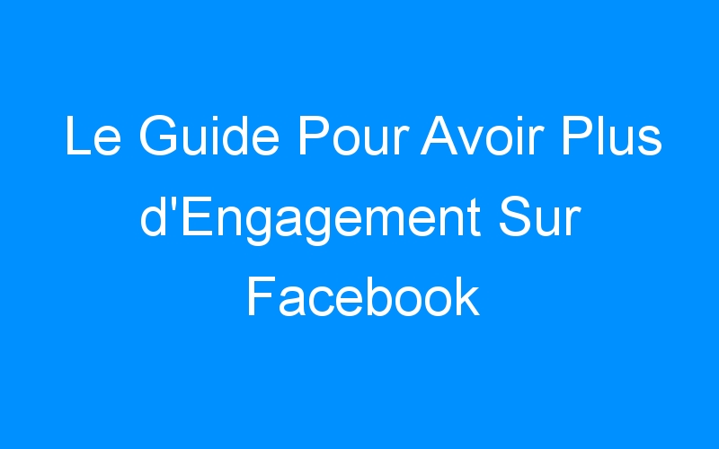 Lire la suite à propos de l’article Le Guide Pour Avoir Plus d'Engagement Sur Facebook