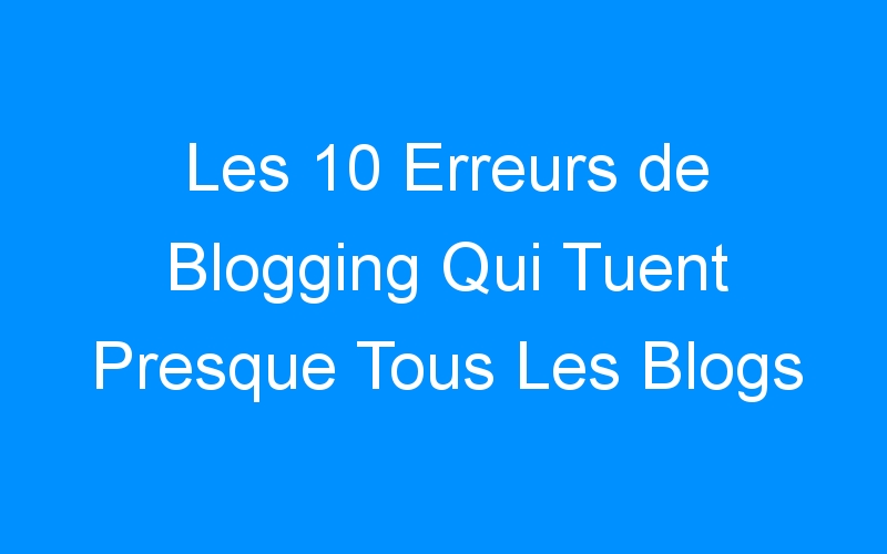 You are currently viewing Les 10 Erreurs de Blogging Qui Tuent Presque Tous Les Blogs