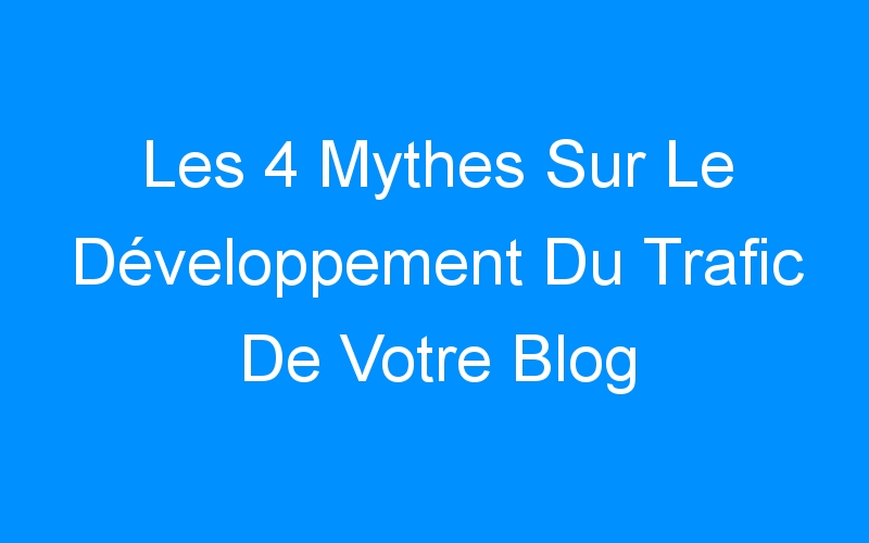 Les 4 Mythes Sur Le Développement Du Trafic De Votre Blog
