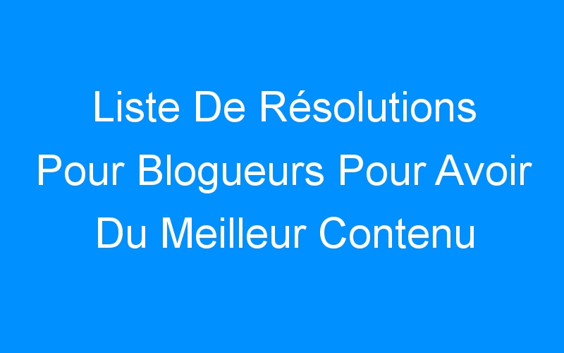 Liste De Résolutions Pour Blogueurs Pour Avoir Du Meilleur Contenu