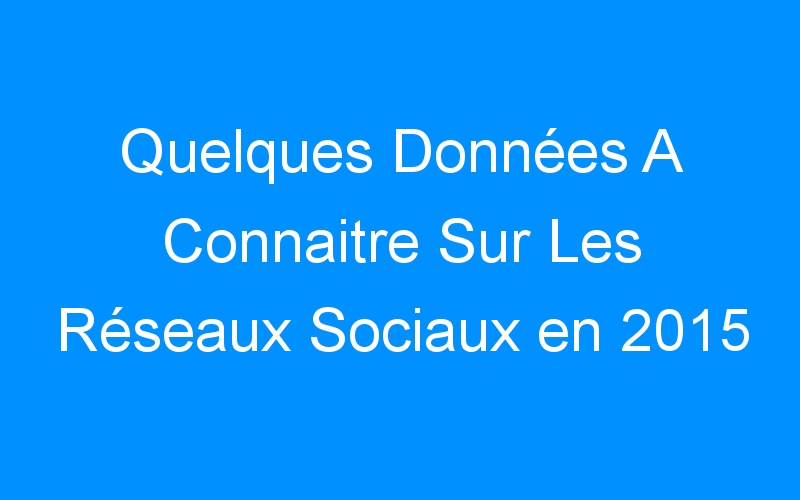 You are currently viewing Quelques Données A Connaitre Sur Les Réseaux Sociaux en 2015