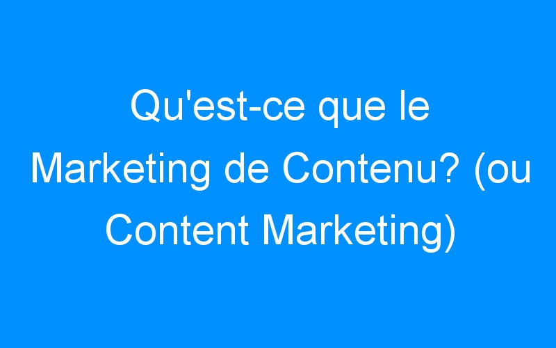 Qu'est-ce que le Marketing de Contenu? (ou Content Marketing)