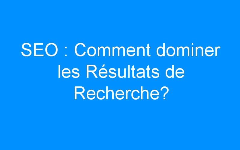 You are currently viewing SEO : Comment dominer les Résultats de Recherche?