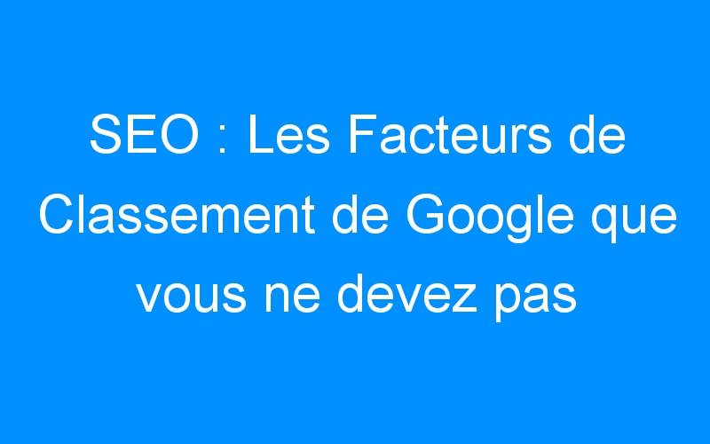 Lire la suite à propos de l’article SEO : Les Facteurs de Classement de Google que vous ne devez pas ignorer