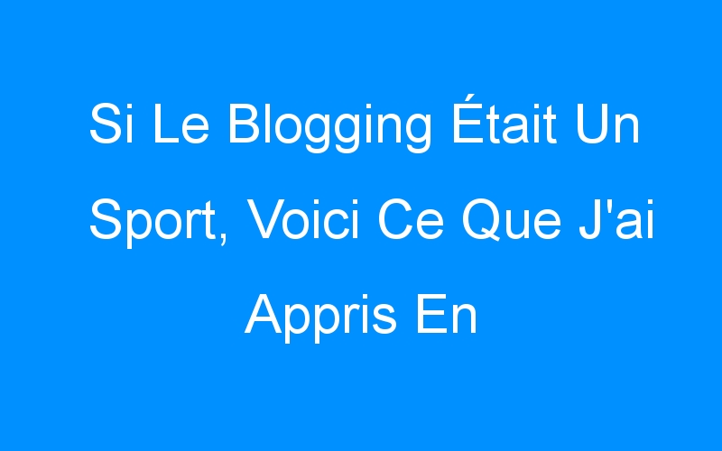You are currently viewing Si Le Blogging Était Un Sport, Voici Ce Que J'ai Appris En Jouant Le Jeu