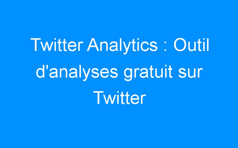 Twitter Analytics : Outil d'analyses gratuit sur Twitter