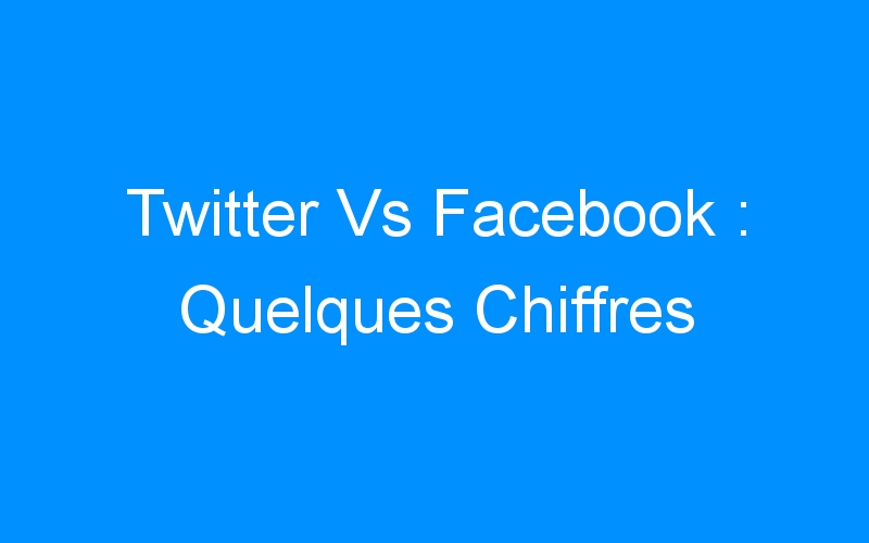 Lire la suite à propos de l’article Twitter Vs Facebook : Quelques Chiffres