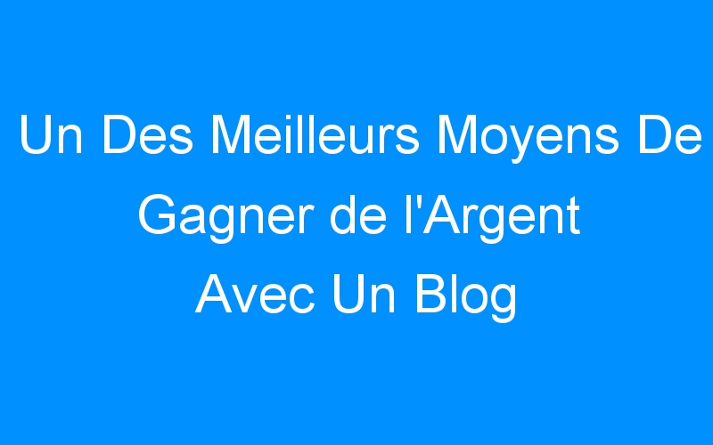 You are currently viewing Un Des Meilleurs Moyens De Gagner de l'Argent Avec Un Blog