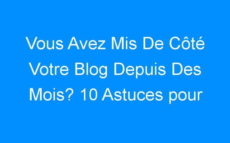 Lire la suite à propos de l’article Vous Avez Mis De Côté Votre Blog Depuis Des Mois? 10 Astuces pour Faire Votre Retour